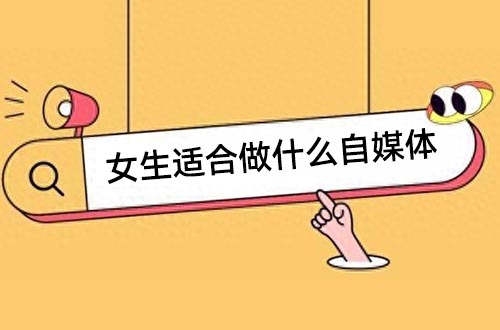 女生适合做什么自媒体（女生做自媒体的方法）